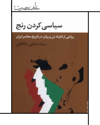 کتاب سیاسی کردن رنج (روایتی از انقیاد تن در تاریخ معاصر ایران)